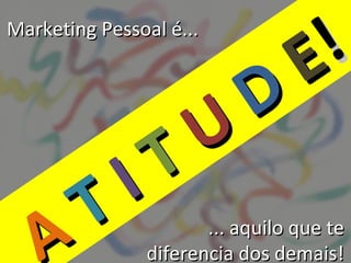 Marketing Pessoal é...

                             E !
                   U       D
           I     T
   A     T            ... aquilo que te
               diferencia dos demais!
 