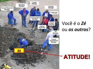 Você é o Zé
     ou os outros?



Zé
     ATITUDE!
 