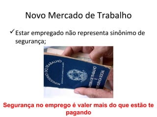 Novo Mercado de Trabalho
  Estar empregado não representa sinônimo de
   segurança;




Segurança no emprego é valer mais do que estão te
                   pagando
 