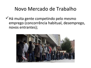 Novo Mercado de Trabalho
Há muita gente competindo pelo mesmo
 emprego (concorrência habitual, desemprego,
 novos entrantes);
 
