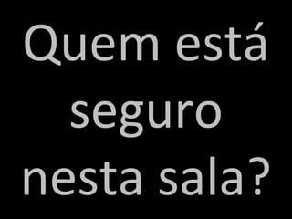 Quem está
  seguro
nesta sala?
 