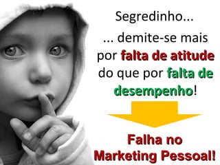 Segredinho...
 ... demite-se mais
por falta de atitude
do que por falta de
    desempenho!
    desempenho


    Falha no
Marketing Pessoal!
 