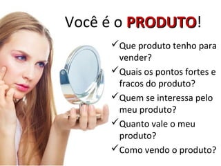 Você é o PRODUTO!
         PRODUTO
     Que produto tenho para
      vender?
     Quais os pontos fortes e
      fracos do produto?
     Quem se interessa pelo
      meu produto?
     Quanto vale o meu
      produto?
     Como vendo o produto?
 
