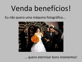 Venda benefícios!
Eu não quero uma máquina fotográfica...




            ... quero eternizar bons momentos!
 