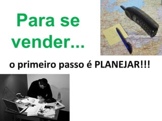 Para se
vender...
o primeiro passo é PLANEJAR!!!
 