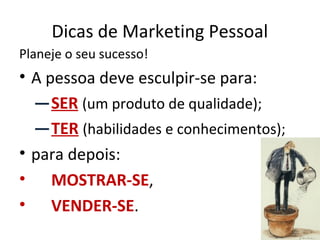 Dicas de Marketing Pessoal
Planeje o seu sucesso!
• A pessoa deve esculpir-se para:
  – SER (um produto de qualidade);
  – TER (habilidades e conhecimentos);
• para depois:
• MOSTRAR-SE,
• VENDER-SE.
 