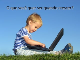 O que você quer ser quando crescer?
 