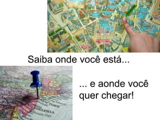 Saiba onde você está...

           ... e aonde você
           quer chegar!
 