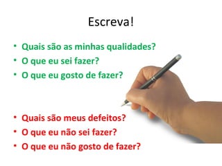 Escreva!
• Quais são as minhas qualidades?
• O que eu sei fazer?
• O que eu gosto de fazer?



• Quais são meus defeitos?
• O que eu não sei fazer?
• O que eu não gosto de fazer?
 