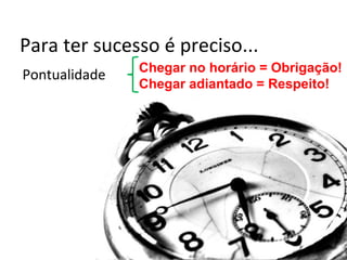 Para ter sucesso é preciso...
               Chegar no horário = Obrigação!
Pontualidade
               Chegar adiantado = Respeito!
 