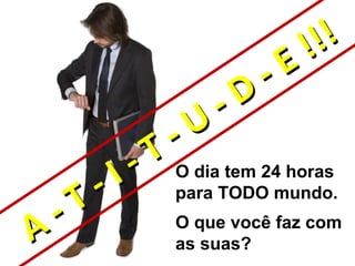 !!!
                                -   E
                          -   D
                    -   U
              -   T
        -   I       O dia tem 24 horas

  -   T             para TODO mundo.

A                   O que você faz com
                    as suas?
 