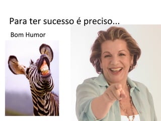 Para ter sucesso é preciso...
Bom Humor
 