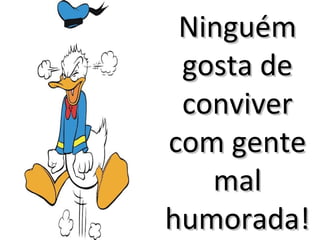 Ninguém
 gosta de
 conviver
com gente
   mal
humorada!
 