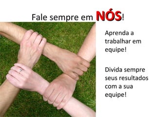 Fale sempre em NÓS!
               Aprenda a
               trabalhar em
               equipe!

               Divida sempre
               seus resultados
               com a sua
               equipe!
 