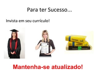 Para ter Sucesso...
Invista em seu currículo!




   Mantenha-se atualizado!
 