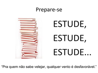 Prepare-se

                                ESTUDE,
                                ESTUDE,
                                ESTUDE...
“Pra quem não sabe velejar, qualquer vento é desfavorável.”
 