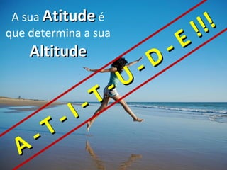 A sua Atitude é
                                        !!!
que determina a sua
    Altitude                      -   E
                            -   D
                      -   U
                -   T
          -   I
    -   T
  A
 