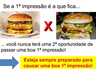 Se a 1ª impressão é a que fica...



                   X
... você nunca terá uma 2ª oportunidade de
passar uma boa 1ª impressão!

          Esteja sempre preparado para
          causar uma boa 1ª impressão!
 