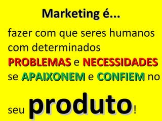 Marketing é...
fazer com que seres humanos
com determinados
PROBLEMAS e NECESSIDADES
se APAIXONEM e CONFIEM no

seu   produto          !
 
