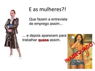 E as mulheres?!
   Que fazem a entrevista
   de emprego assim...


... e depois aparecem para
trabalhar quase assim.
                                          !
                                      O
                                 U AD
                             D EQ
                            A
                         IN
 