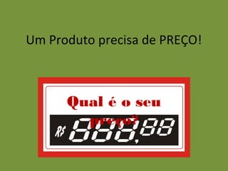 Um Produto precisa de PREÇO!



      Qual é o seu
        preço?
 
