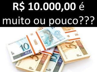 R$ 10.000,00 é
muito ou pouco???
 