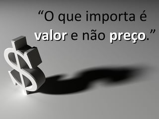 “O que importa é
valor e não preço.”
            preço
 