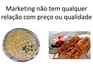 Marketing não tem qualquer
relação com preço ou qualidade
 
