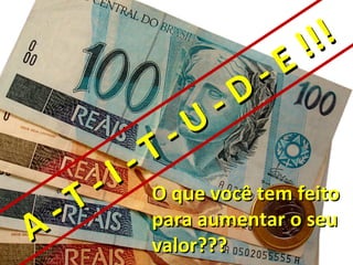 !!!
                                -   E
                          -   D
                    -   U
              -   T
        -   I
  -   T           O que você tem feito
A                 para aumentar o seu
                  valor???
 