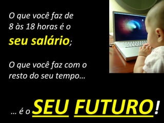 O que você faz de
8 às 18 horas é o
seu salário;
O que você faz com o
resto do seu tempo…


…éo   SEU FUTURO!
 