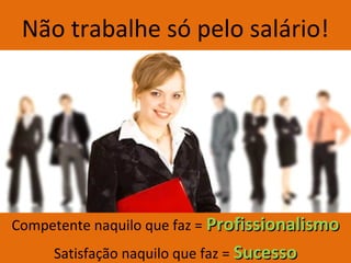 Não trabalhe só pelo salário!




Competente naquilo que faz = Profissionalismo
     Satisfação naquilo que faz = Sucesso
 