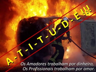 !!!
                               -   E
                         -   D
                   -   U
             -   T
       -   I
     T
  - Os Amadores trabalham por dinheiro,
A     Os Profissionais trabalham por amor.
 