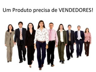 Um Produto precisa de VENDEDORES!
 