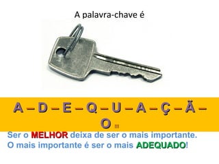 A palavra-chave é




 A–D–E–Q–U–A–Ç–Ã–
        O               !!!

Ser o MELHOR deixa de ser o mais importante.
O mais importante é ser o mais ADEQUADO!
                               ADEQUADO
 
