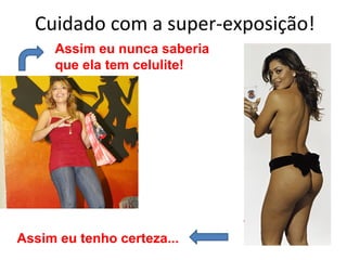 Cuidado com a super-exposição!
     Assim eu nunca saberia
     que ela tem celulite!




Assim eu tenho certeza...
 