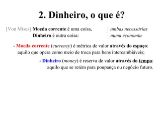 [Von Mises] Moeda corrente é uma coisa, ambas necessárias
Dinheiro é outra coisa: numa economia
- Moeda corrente (currency) é métrica de valor através do espaço:
aquilo que opera como meio de troca para bens intercambiáveis;
- Dinheiro (money) é reserva de valor através do tempo:
aquilo que se retém para poupança ou negócio futuro.
2. Dinheiro, o que é?
 