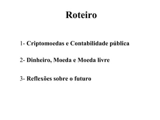 1- Criptomoedas e Contabilidade pública
2- Dinheiro, Moeda e Moeda livre
3- Reflexões sobre o futuro
Roteiro
 