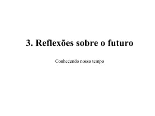 3. Reflexões sobre o futuro
Conhecendo nosso tempo
 