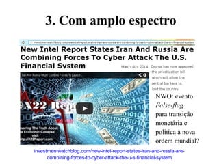 investmentwatchblog.com/new-intel-report-states-iran-and-russia-are-
combining-forces-to-cyber-attack-the-u-s-financial-system
NWO: evento
False-flag
para transição
monetária e
politica à nova
ordem mundial?
3. Com amplo espectro
 