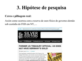 Cerco e pilhagem real:
Assim como ocorreu com a reserva de ouro físico do governo alemão
sob custódia do FED em NY, ...
3. Hipótese de pesquisa
 