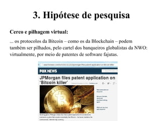 Cerco e pilhagem virtual:
... os protocolos da Bitcoin – como os da Blockchain – podem
também ser pilhados, pelo cartel dos banqueiros globalistas da NWO:
virtualmente, por meio de patentes de software fajutas.
3. Hipótese de pesquisa
 