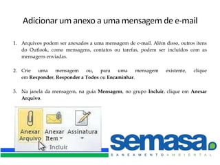 1. Arquivos podem ser anexados a uma mensagem de e-mail. Além disso, outros itens
   do Outlook, como mensagens, contatos ou tarefas, podem ser incluídos com as
   mensagens enviadas.

2. Crie  uma     mensagem    ou,   para   uma     mensagem     existente,   clique
   em Responder, Responder a Todos ou Encaminhar.

3. Na janela da mensagem, na guia Mensagem, no grupo Incluir, clique em Anexar
   Arquivo.
 
