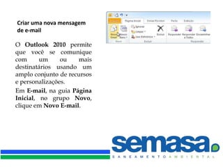 Criar uma nova mensagem
de e-mail

O Outlook 2010 permite
que você se comunique
com      um     ou   mais
destinatários usando um
amplo conjunto de recursos
e personalizações.
Em E-mail, na guia Página
Inicial, no grupo Novo,
clique em Novo E-mail.
 