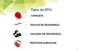 Tipos de EPI’s
 CAPACETE;
 ÓCULOS DE SEGURANÇA;
 CALÇADO DE SEGURANÇA;
 PROTETOR AURICULAR.
103
 