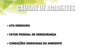 CAUSAS DE ACIDENTES
• ATO INSEGURO
• FATOR PESSOAL DE INSEGURANÇA
• CONDIÇÕES INSEGURAS DO AMBIENTE
 