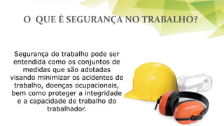 1943 – CLT 1966 – FUNDACENTRO
1974 – INSS
Segurança do trabalho pode ser
entendida como os conjuntos de
medidas que são adotadas
visando minimizar os acidentes de
trabalho, doenças ocupacionais,
bem como proteger a integridade
e a capacidade de trabalho do
trabalhador.
O QUE É SEGURANÇA NO TRABALHO?
 