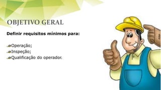 OBJETIVO GERAL
Definir requisitos mínimos para:
Operação;
Inspeção;
Qualificação do operador.
 