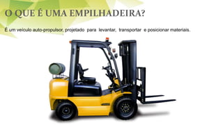 O QUE É UMA EMPILHADEIRA?
É um veículo auto-propulsor, projetado para levantar, transportar e posicionar materiais.
 