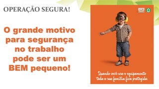 O grande motivo
para segurança
no trabalho
pode ser um
BEM pequeno!
OPERAÇÃO SEGURA!
 