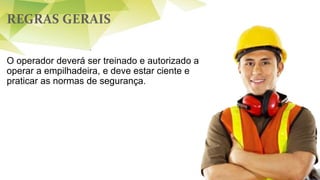 REGRAS GERAIS
O operador deverá ser treinado e autorizado a
operar a empilhadeira, e deve estar ciente e
praticar as normas de segurança.
 